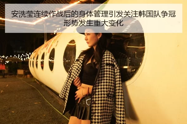 安洗莹连续作战后的身体管理引发关注韩国队争冠形势发生重大变化