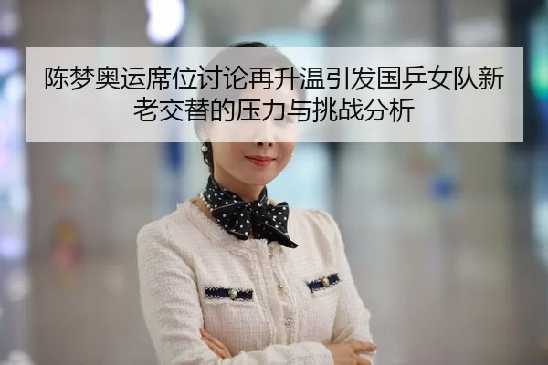 陈梦奥运席位讨论再升温引发国乒女队新老交替的压力与挑战分析