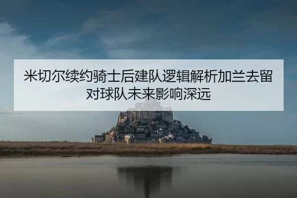 米切尔续约骑士后建队逻辑解析加兰去留对球队未来影响深远