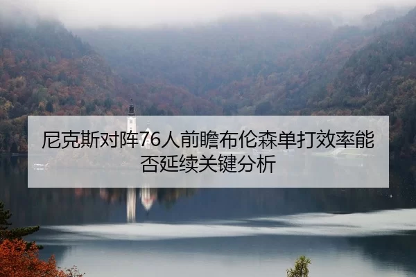 尼克斯对阵76人前瞻布伦森单打效率能否延续关键分析