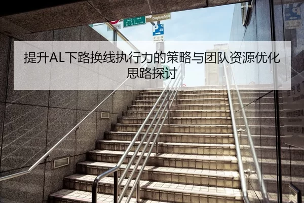 提升AL下路换线执行力的策略与团队资源优化思路探讨