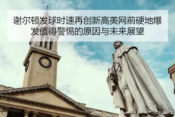 谢尔顿发球时速再创新高美网前硬地爆发值得警惕的原因与未来展望