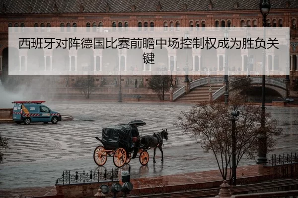 西班牙对阵德国比赛前瞻中场控制权成为胜负关键