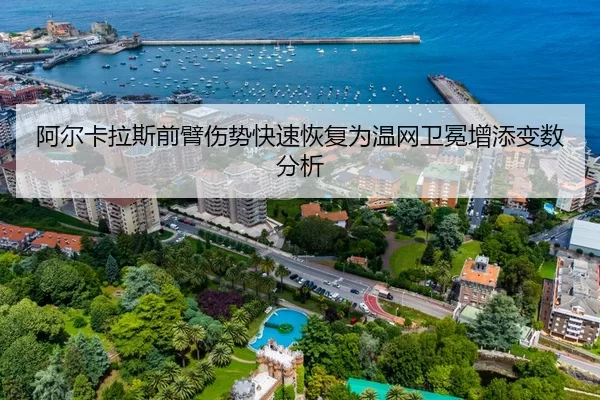 阿尔卡拉斯前臂伤势快速恢复为温网卫冕增添变数分析