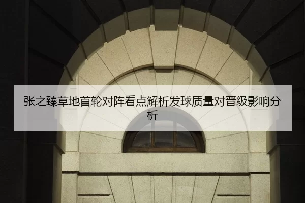 张之臻草地首轮对阵看点解析发球质量对晋级影响分析