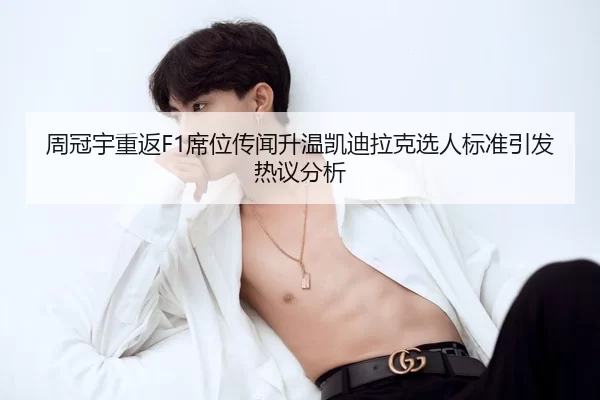 周冠宇重返F1席位传闻升温凯迪拉克选人标准引发热议分析