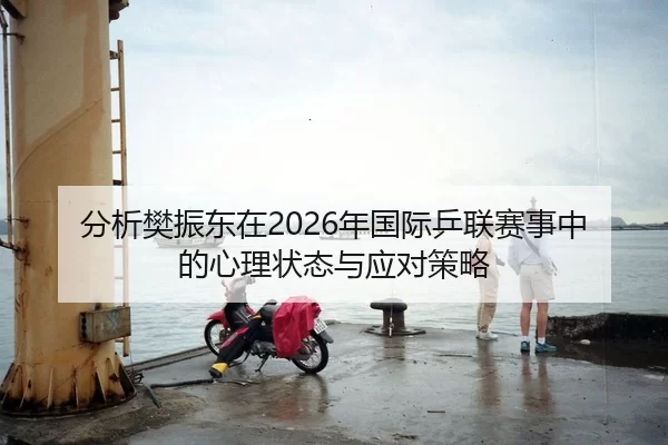 分析樊振东在2026年国际乒联赛事中的心理状态与应对策略