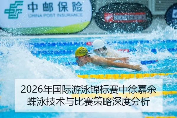 2026年国际游泳锦标赛中徐嘉余蝶泳技术与比赛策略深度分析