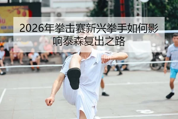 2026年拳击赛新兴拳手如何影响泰森复出之路