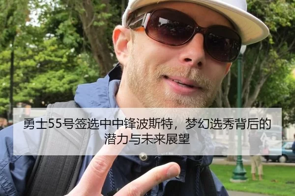 勇士55号签选中中锋波斯特，梦幻选秀背后的潜力与未来展望