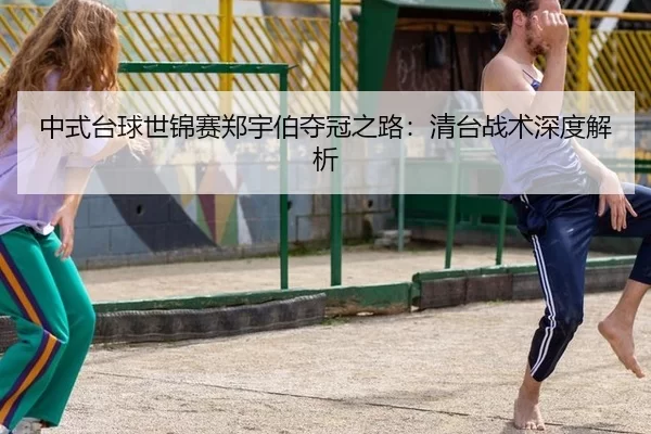 中式台球世锦赛郑宇伯夺冠之路：清台战术深度解析