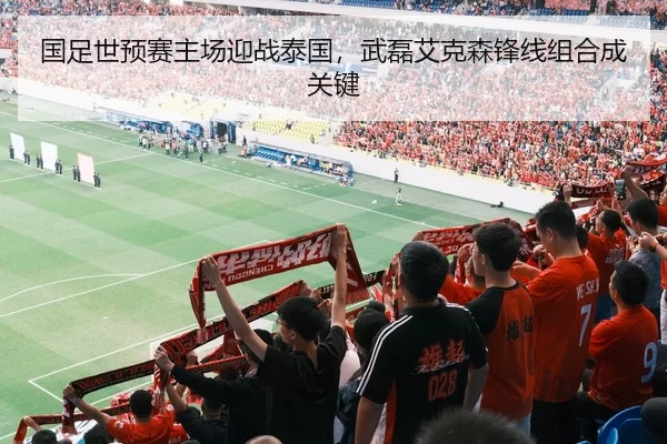 国足世预赛主场迎战泰国，武磊艾克森锋线组合成关键