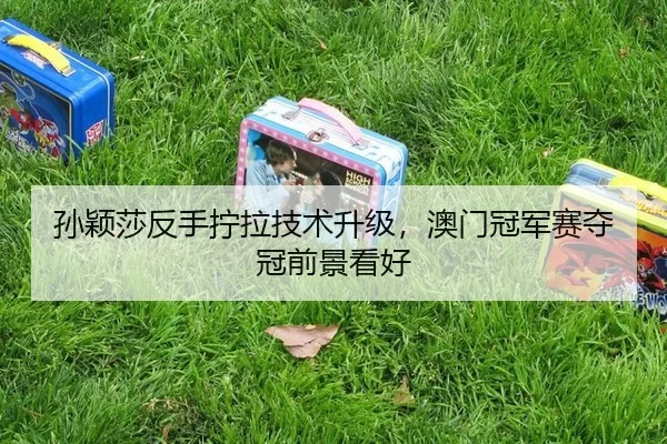 孙颖莎反手拧拉技术升级，澳门冠军赛夺冠前景看好