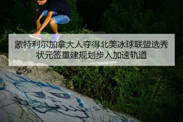 蒙特利尔加拿大人夺得北美冰球联盟选秀状元签重建规划步入加速轨道