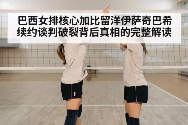 巴西女排核心加比留洋伊萨奇巴希续约谈判破裂背后真相的完整解读