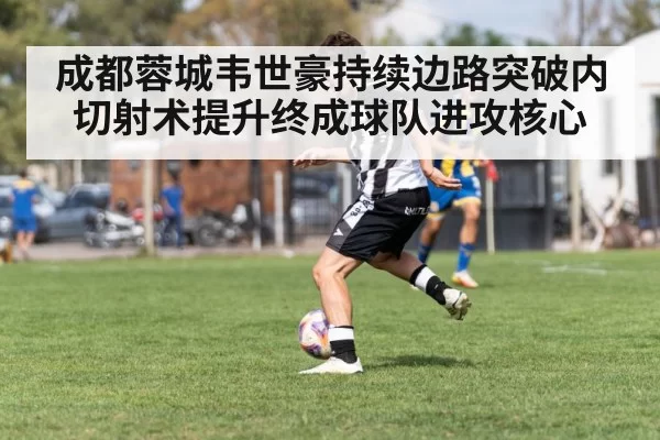 成都蓉城韦世豪持续边路突破内切射术提升终成球队进攻核心