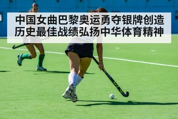 中国女曲巴黎奥运勇夺银牌创造历史最佳战绩弘扬中华体育精神