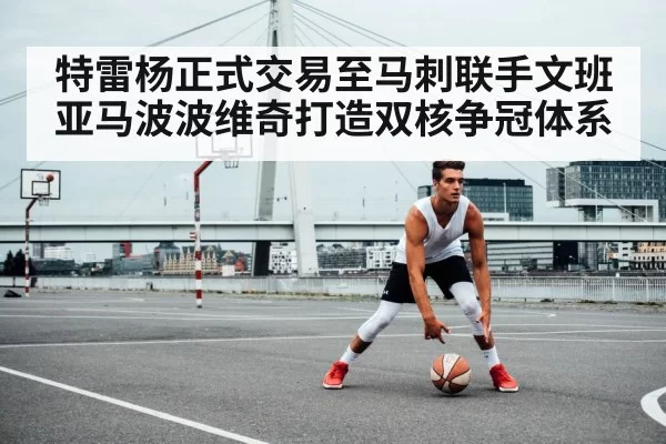 特雷杨正式交易至马刺联手文班亚马波波维奇打造双核争冠体系