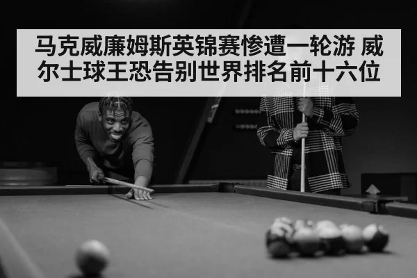 马克威廉姆斯英锦赛惨遭一轮游 威尔士球王恐告别世界排名前十六位