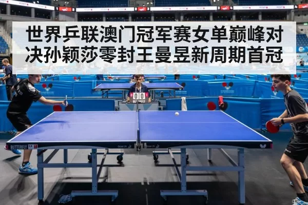世界乒联澳门冠军赛女单巅峰对决孙颖莎零封王曼昱新周期首冠