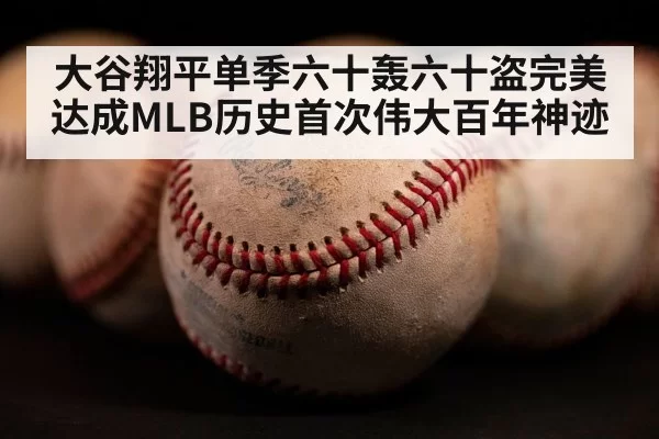 大谷翔平单季六十轰六十盗完美达成MLB历史首次伟大百年神迹