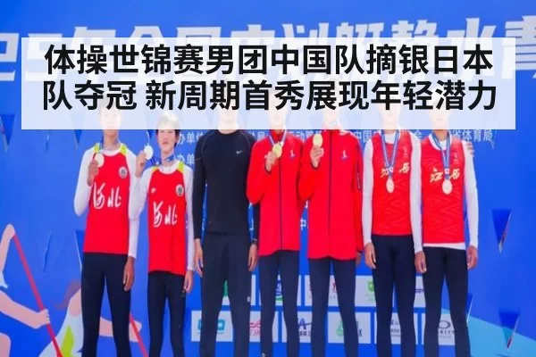 体操世锦赛男团中国队摘银日本队夺冠 新周期首秀展现年轻潜力