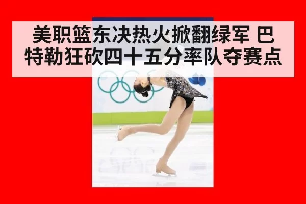美职篮东决热火掀翻绿军 巴特勒狂砍四十五分率队夺赛点