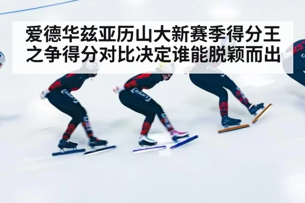 爱德华兹亚历山大新赛季得分王之争得分对比决定谁能脱颖而出