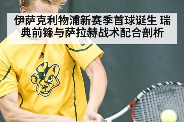 伊萨克利物浦新赛季首球诞生 瑞典前锋与萨拉赫战术配合剖析