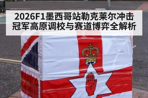 2026F1墨西哥站勒克莱尔冲击冠军高原调校与赛道博弈全解析